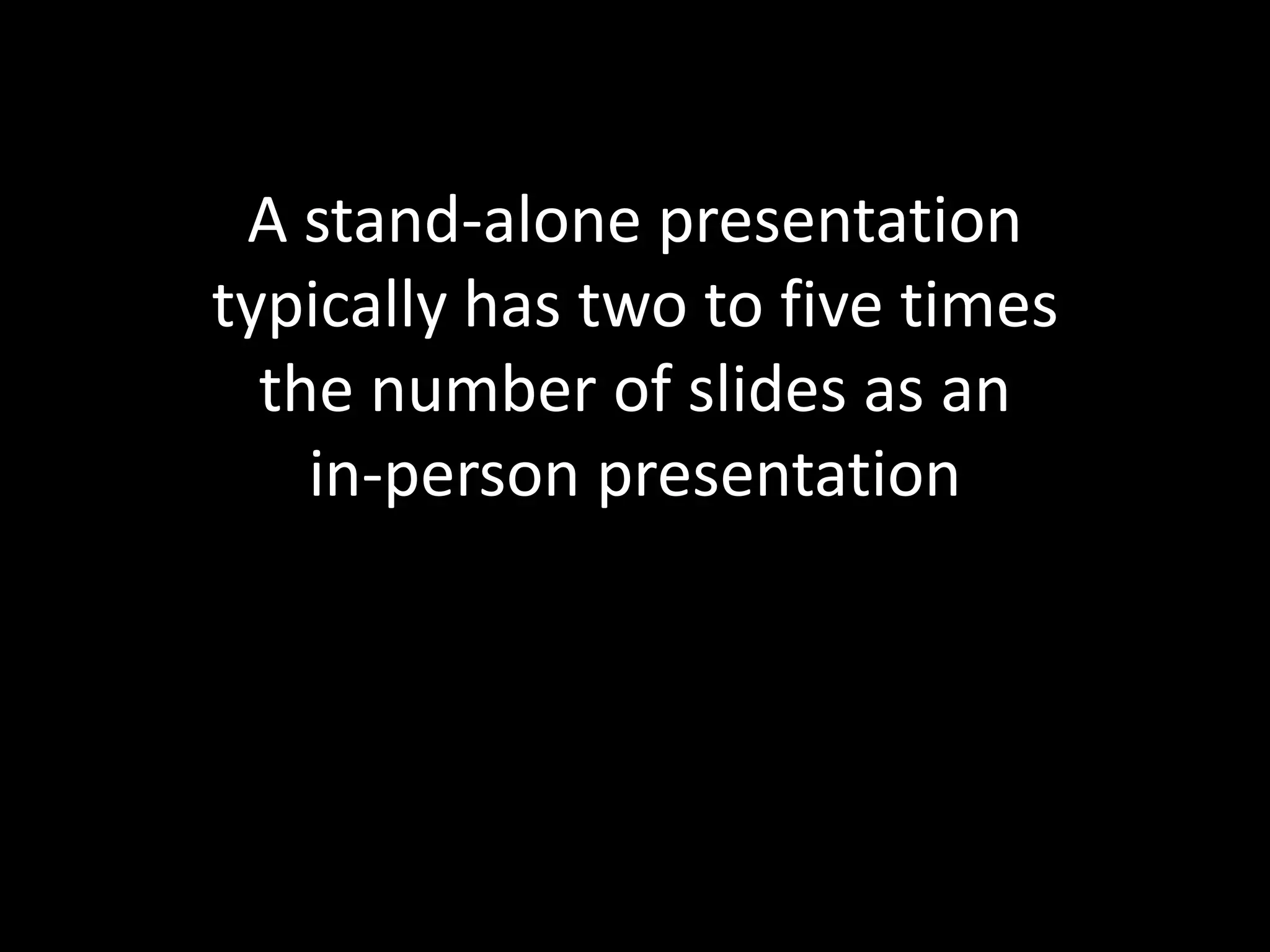 A stand-alone presentation
typically has two to five times
  the number of slides as an
    in-person presentation
 