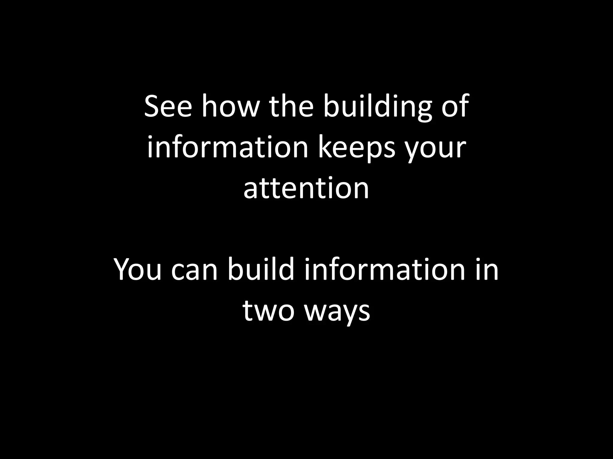 See how the building of
  information keeps your
        attention

You can build information in
         two ways
 