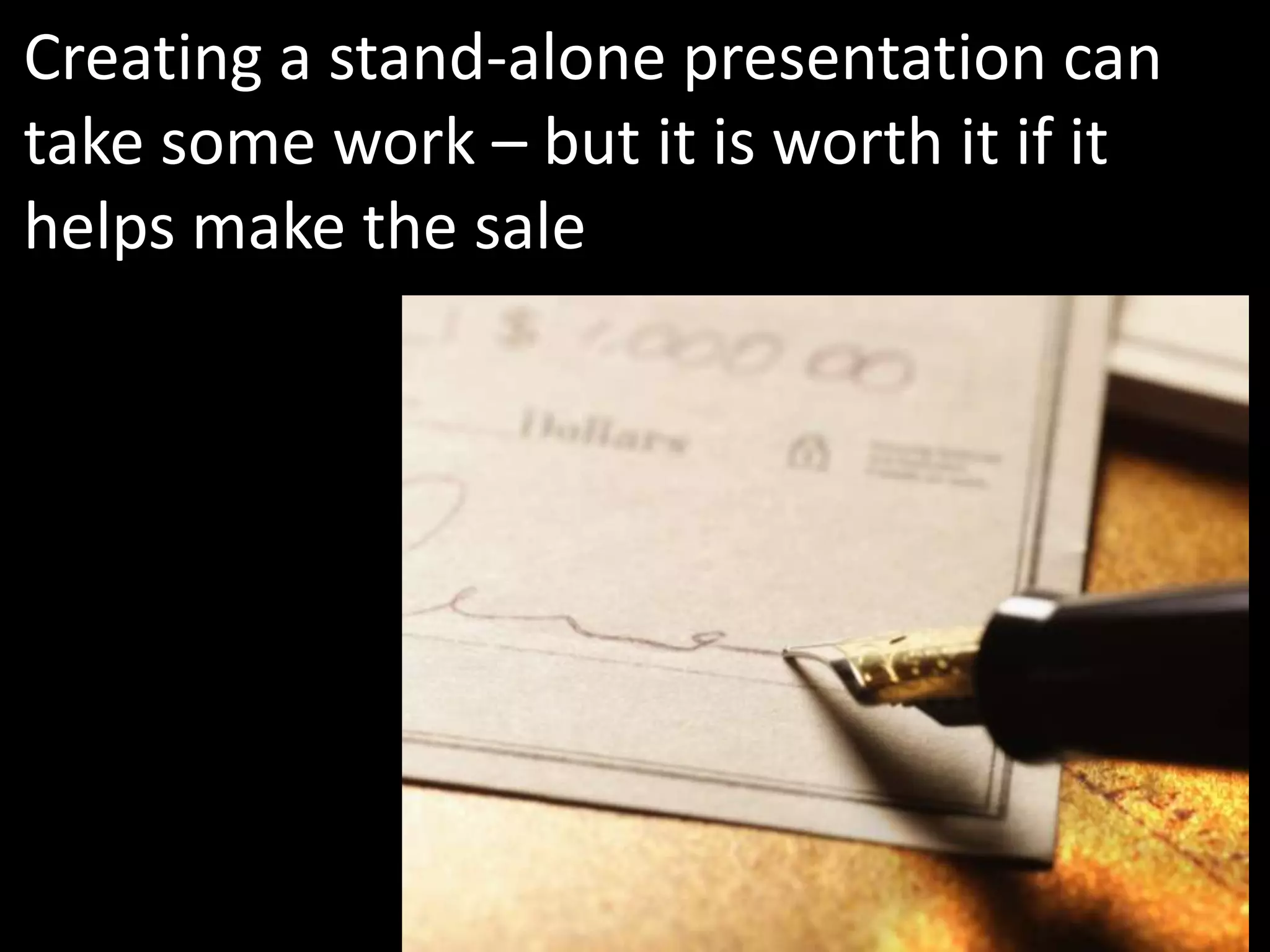 Creating a stand-alone presentation can
take some work – but it is worth it if it
helps make the sale
 