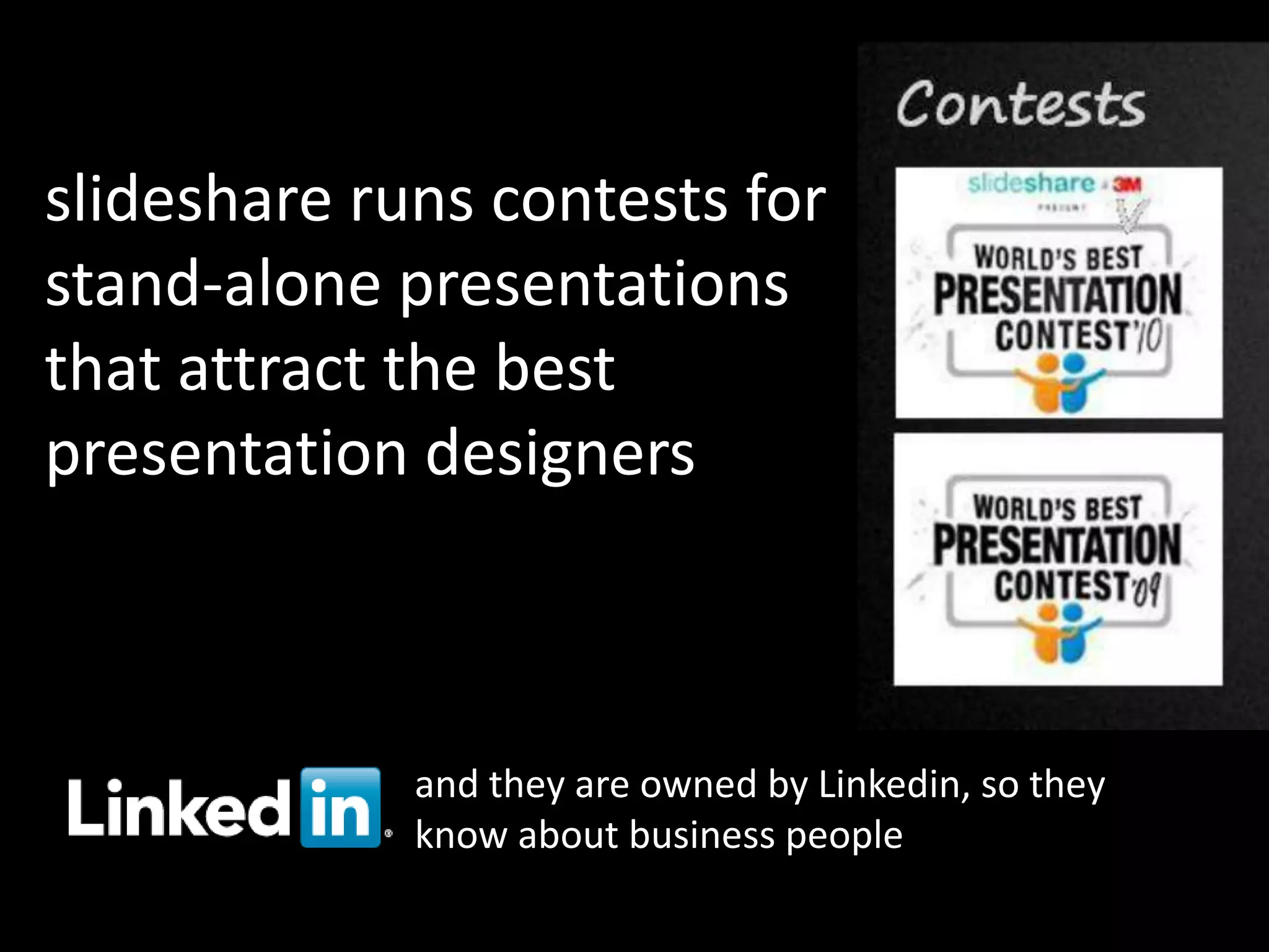 slideshare runs contests for
stand-alone presentations
that attract the best
presentation designers



             and they are owned by Linkedin, so they
             know about business people
 