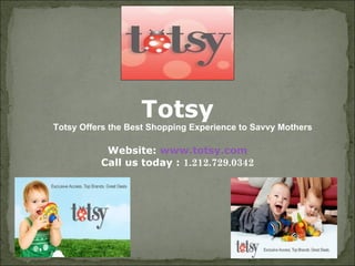 Totsy
Totsy Offers the Best Shopping Experience to Savvy Mothers

           Website: www.totsy.com
          Call us today : 1.212.729.0342
 