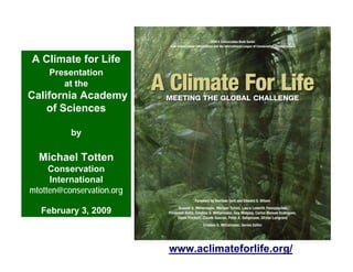 A Climate for Life
     Presentation
        at the
California Academy
    of Sciences

          by

  Michael Totten
     Conservation
     International
mtotten@conservation.org

  February 3, 2009



                           www.aclimateforlife.org/
 