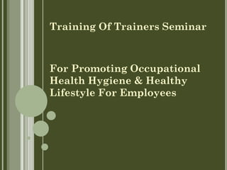 Training Of Trainers Seminar
For Promoting Occupational
Health Hygiene & Healthy
Lifestyle For Employees
 