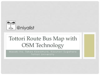 @niyalist	
 

Tottori Route Bus Map with
     OSM Technology	
M a s a k i I t o , Ta k a o K a w a m u r a , K a z u n o r i S u g a h a r a
                          T o t t o r i U n i v e r s i t y 	
 
 