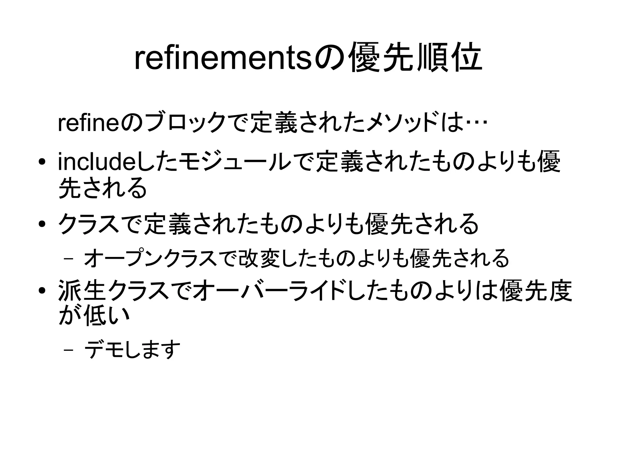 refinementsの優先順位
    refineのブロックで定義されたメソッドは…
●   includeしたモジュールで定義されたものよりも優
    先される
●   クラスで定義されたものよりも優先される
    –   オープンクラスで改変したものよりも優先される
●   派生クラスでオーバーライドしたものよりは優先度
    が低い
    –   デモします
 