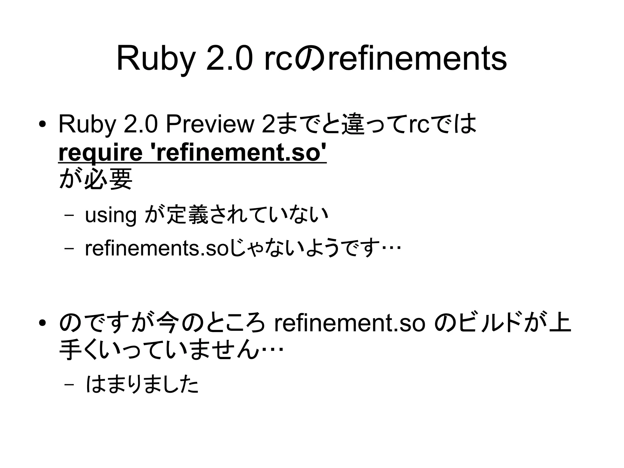 Ruby 2.0 rcのrefinements
●   Ruby 2.0 Preview 2までと違ってrcでは
    require 'refinement.so'
    が必要
    –   using が定義されていない
    –   refinements.soじゃないようです…


●   のですが今のところ refinement.so のビルドが上
    手くいっていません…
    –   はまりました
 