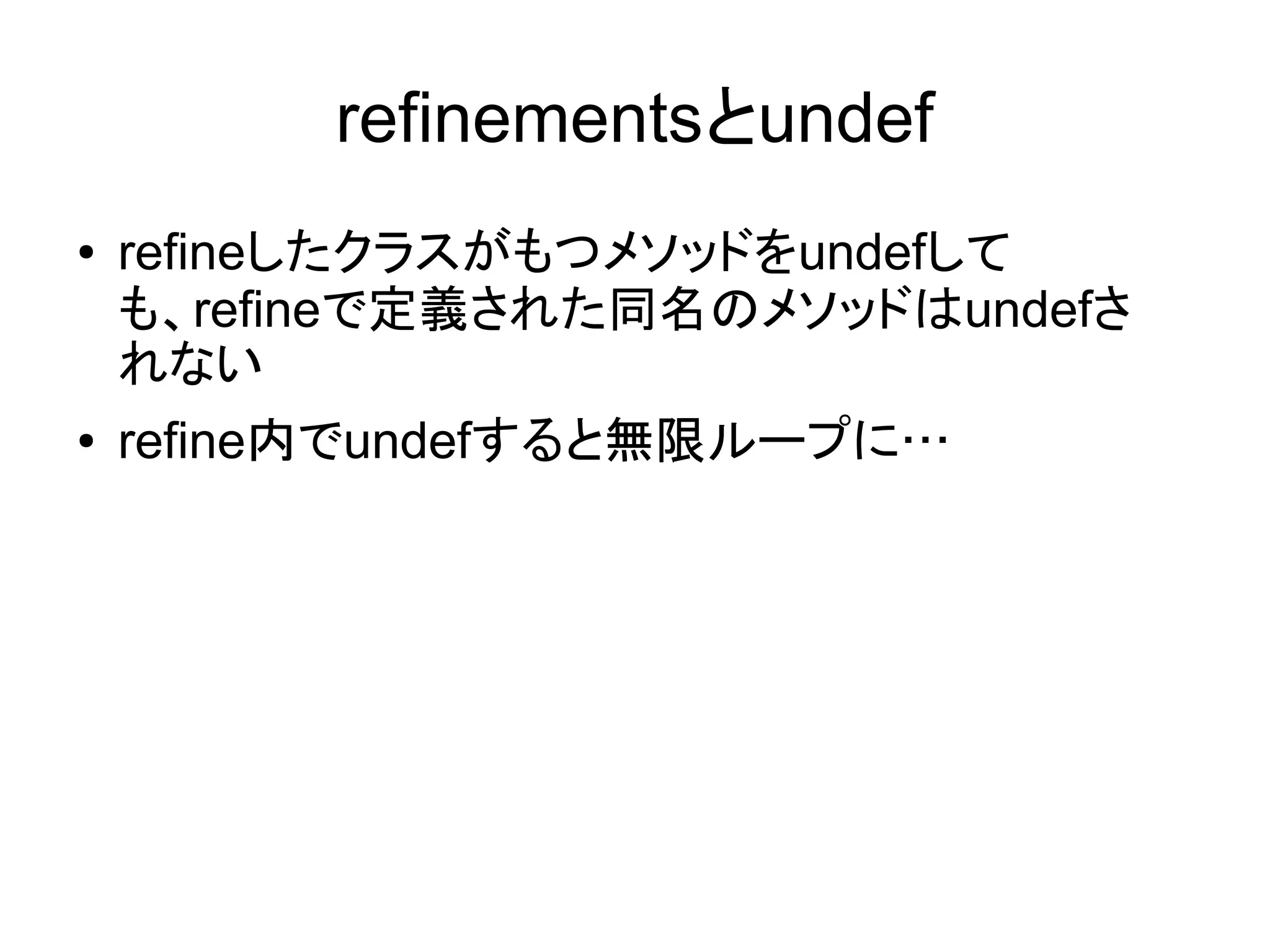 refinementsとundef
●   refineしたクラスがもつメソッドをundefして
    も、refineで定義された同名のメソッドはundefさ
    れない
●   refine内でundefすると無限ループに…
 