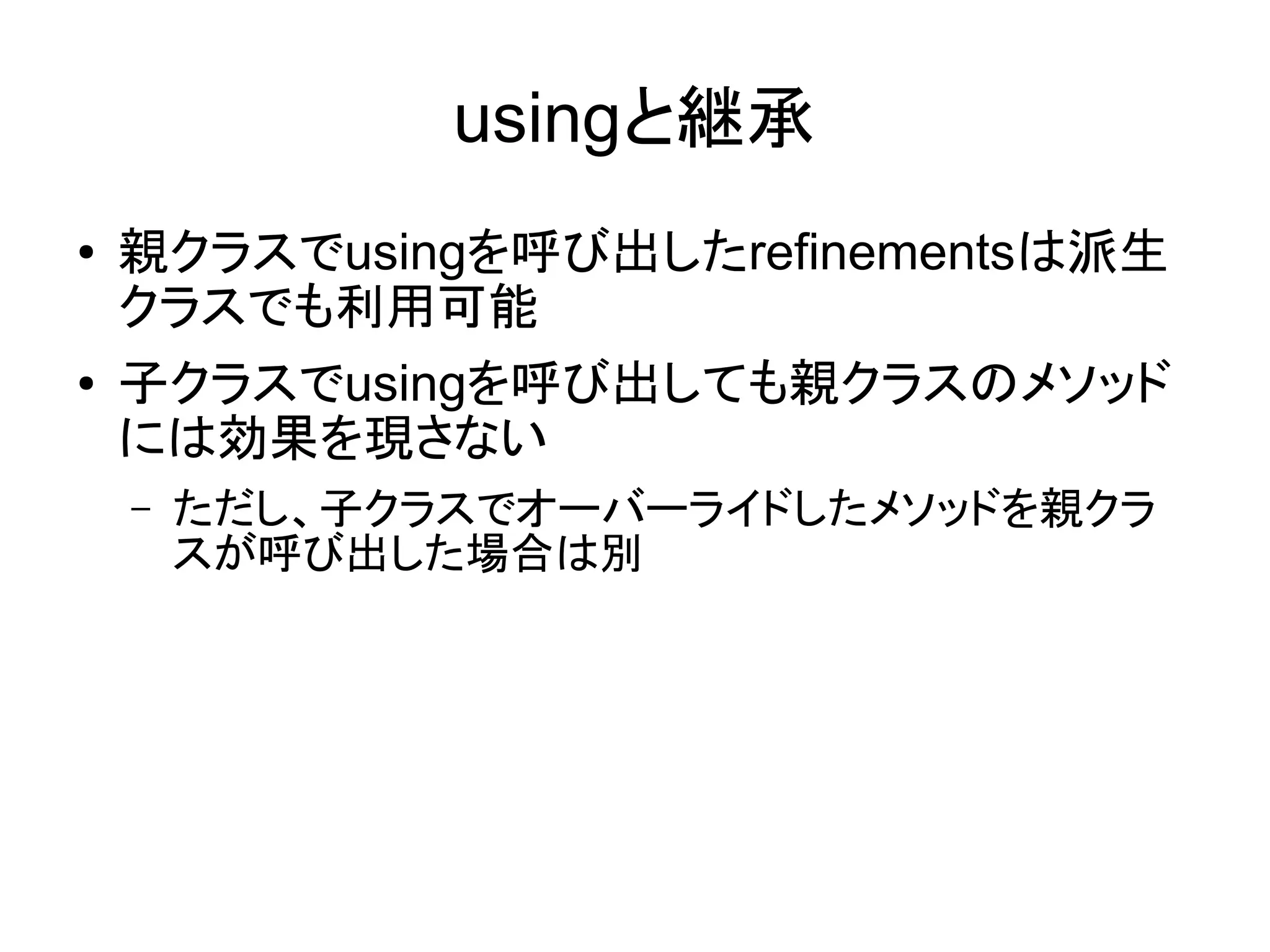 usingと継承
●   親クラスでusingを呼び出したrefinementsは派生
    クラスでも利用可能
●   子クラスでusingを呼び出しても親クラスのメソッド
    には効果を現さない
    –   ただし、子クラスでオーバーライドしたメソッドを親クラ
        スが呼び出した場合は別
 