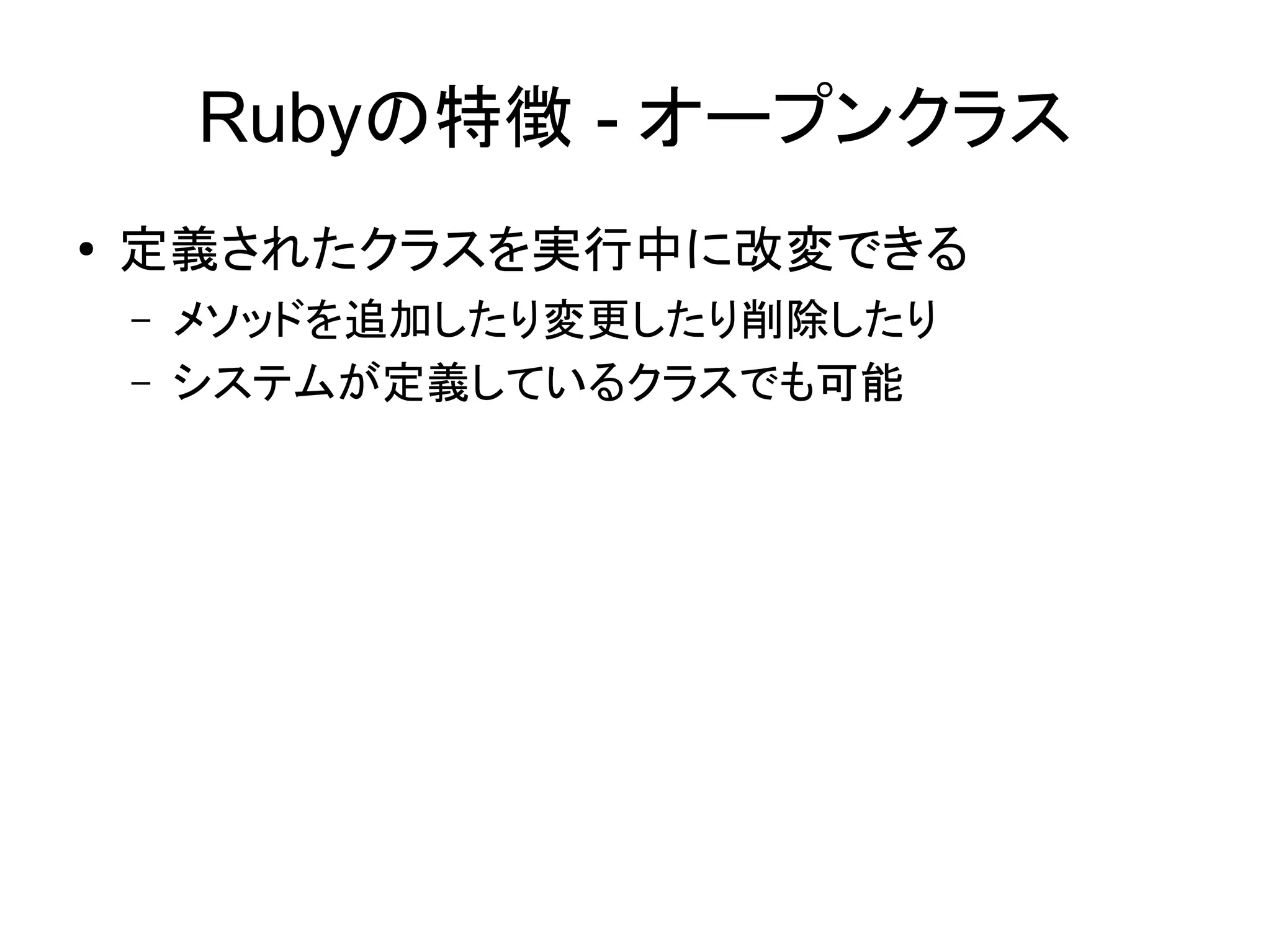 Rubyの特徴 - オープンクラス
●   定義されたクラスを実行中に改変できる
    –   メソッドを追加したり変更したり削除したり
    –   システムが定義しているクラスでも可能
 