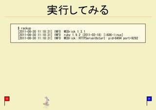 実行してみる
     $ rackup
     [2011-08-30 11:18:31] INFO WEBrick 1.3.1
     [2011-08-30 11:18:31] INFO ruby 1.9.2 (2011-02-18) [i686-linux]
     [2011-08-30 11:18:31] INFO WEBrick::HTTPServer#start: pid=8494 port=9292




10                                                                              34
 