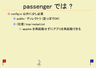 passenger では ?
     config.ru 以外に少し必要
        public/ ディレクトリ (空っぽでOK)
        (任意) tmp/restart.txt
            apache を再起動せずにアプリを再起動できる




14                                     34
 