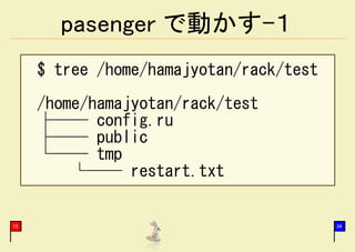 pasenger で動かす-１
     $ tree /home/hamajyotan/rack/test
     /home/hamajyotan/rack/test
     ├── config.ru
     ├── public
     └── tmp
         └── restart.txt


15                                       34
 