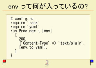 env って何が入っているの?
     # config.ru
     require 'rack'
     require 'yaml'
     run Proc.new { |env|
       [
         200,
         {'Content-Type' => 'text/plain',
         [env.to_yaml],
       ]
     }
17                                          34
 