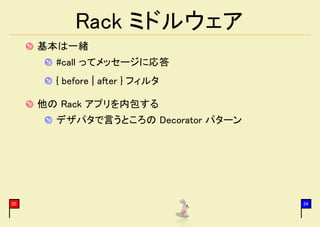 Rack ミドルウェア
     基本は一緒
       #call ってメッセージに応答
       { before | after } フィルタ

     他の Rack アプリを内包する
       デザパタで言うところの Decorator パターン




20                                  34
 