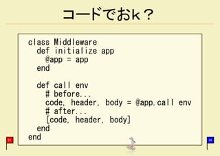 コードでおｋ？
     class Middleware
       def initialize app
         @app = app
       end

       def call env
         # before...
         code, header, body = @app.call env
         # after...
         [code, header, body]
       end
21   end                                      34
 