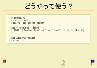 どうやって使う ?
     # config.ru
     require 'rack'
     require 'add_server_header'

     app = Proc.new { |env|
       [200, {'Content-Type' => 'text/plain'}, ['Hello, World']]
     }

     use AddServerHeader
     run app




23                                                                 34
 