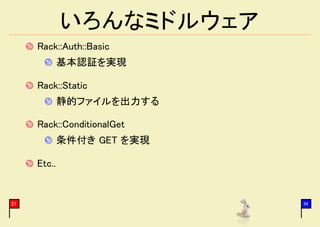 いろんなミドルウェア
     Rack::Auth::Basic
             基本認証を実現

     Rack::Static
             静的ファイルを出力する

     Rack::ConditionalGet
             条件付き GET を実現

     Etc..


27                          34
 