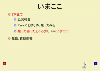 いまここ
     3本立て
       近況報告
       Rack ことはじめ, 触ってみる
       触って困ったところ少し <== いまここ

     雑談, 質疑応答




30                            34
 