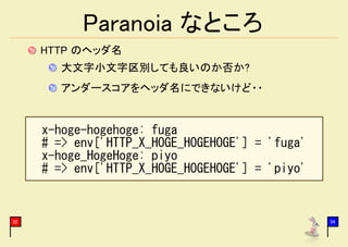 Paranoia なところ
     HTTP のヘッダ名
        大文字小文字区別しても良いのか否か?
        アンダースコアをヘッダ名にできないけど・・


     x-hoge-hogehoge: fuga
     # => env['HTTP_X_HOGE_HOGEHOGE'] = 'fuga'
     x-hoge_HogeHoge: piyo
     # => env['HTTP_X_HOGE_HOGEHOGE'] = 'piyo'


32                                               34
 