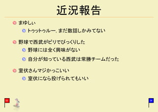 近況報告
     まゆしぃ
       トゥットゥルー, まだ数話しかみてない

     野球で西武がビリでびっくりした
       野球には全く興味がない
       自分が知っている西武は常勝チームだった

     室伏さんマジかっこいい
       室伏になら投げられてもいい



03                           34
 