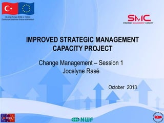 Bu proje Avrupa Birliği ve Türkiye
Cumhuriyeti tarafından finanse edilmektedir

IMPROVED STRATEGIC MANAGEMENT
CAPACITY PROJECT
Change Management – Session 1
Jocelyne Rasé
October 2013

 