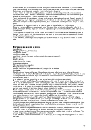 40
Turnati uleiul in wok si incingeti-l la foc iute. Adaugati cuburile de carne, presarati-le cu un praf de sare,
dupa care rumeniti-le bine, amestecand din cand in cand, pana cand carnea capata o culoare maro-aurie.
Dupa ce s-a rumenit carnea, scoateti-o intr-un bol si lasati-o deoparte.
In uleiul in care ati prajit carnea, adaugati ceapa si caliti-o, amestecand permanent, pana ce aceasta
capata o culoare aurie. Cand s-a rumenit ceapa, adaugati rondelele de morcov si cuburile de ardei gras,
amestecati si inabusiti totul 1 minut, amestecand din cand in cand.
Puneti apoi cuburile de carne inapoi in tigaie, peste legume, adaugati condimentele (Raz el Hanout si “7
Pipere”), zaharul brun, dupa care amestecati bine. Continuati cu pulpa de rosii, supa si pasta de tomate,
amestecati bine pana se dizolva pasta de tomate, dupa care lasati la foc iute pana cand incepe sa fiarba
sosul.
Cand a inceput sa fiarba, acoperiti cu un capac si lasati sa fiarba, la foc mic, 25 de minute.
Odata ce s-au scurs 25 de minute adaugati sosul Worcestershire, amestecati, adaugati si cuburile de
cartofi, amestecati din nou, dupa care puneti un capac deasupra si mai lasati sa fiarba, tot la foc mic, inca
20 de minute.
Dupa ce au trecut aceste 20 de minute, puneti amidonul in 2-3 linguri de apa rece si amestecati pana se
dizolva. Turnati-l apoi in wok si amestecati bine. Mai lasati sa fiarba putin, pana se leaga sosul. Stingeti
apoi focul si tocanita este gata.
Puneti in farfurie, presarati pe deasupra patrunjel tocat amestecat cu coaja de lamaie rasa si se poate
servi.
Berbecut cu prune si gutui
Ingrediente:
700 g pulpa berbecut, taiata cuburi;
250 g prune uscate;
300 g gutui, taiate felii ;
sucul de la 1 lamaie (jumatate pentru marinata, jumatate pentru gutui);
3 linguri miere;
1 ceapa, tocata;
3 catei de usturoi, zdrobiti;
1 rulou de scortisoara;
1/2 lingurita scortisoara pudra;
1 lingurita Raz el Hanout;
3 linguri zahar brun; 30 g seminte de susan; 3 linguri ulei de masline.
Preparare:
Zdrobiti usturoiul si stoarceti lamaia. Adaugati usturoiul peste cuburile de carne si turnati deasupra
jumatate din sucul de lamaie. Mai adaugati, peste carne, 1 lingura de ulei, condimentati cu un praf de sare,
cu o lingurita de Raz el Hanout, dupa care amestecati bine. Introduceti bolul in frigider si lasati carnea la
marinat pana a doua zi.
In alt bol puneti prunele, acoperiti-le cu apa rece si lasati-le la hidratat pana a doua zi.
A doua zi curatati si taiati felii gutuile. Adaugati, peste gutui, sucul de lamaie ramas, dupa care puneti-le
intr-un wok cu o lingura de ulei. Turnati si mierea peste gutui, presarati deasupra un praf de scortisoara si
turnati apa peste gutui, fara sa le acoperiti (jumatate din gutui trebuie sa ramana afara din apa). Fierbeti
gutuile aprox. 20 de minute, la foc mediu, pana se ingroasa sosul si se caramelizeaza fructele. Cand ati
ajuns la acest rezultat, stingeti focul si puneti gutuile deoparte, intr-un bol.
Tocati ceapa si puneti la incins, in wok, 1 lingura de ulei, adaugati carnea, rumeniti-o 5 minute. Dupa 5
minute adaugati ceapa si inabusiti inca 5 minute, amestecand din cand. La finalul celor 10 minute luati
tigaia de pe foc, transferati totul intr-un vas de lut. Adaugati apa, nu prea multa, ci doar cat sa se acopere
putin carnea. Introduceti vasul in cuptorul preincalzit la 200 grade, timp de 30 de minute.
Dupa 30 de minute scoateti vasul din cuptor, luati 2 polonice de sos din vas si puneti-le intr-o tigaie.
Scurgeti prunele de apa si adaugati-le in tigaie. Adaugati apoi 3 linguri de zahar, ruloul de scortisoara si
scortisoara macinata, si lasati sa fiarba 10 minute, amestecand din cand in cand.
Dupa 10 minute scoateti ruloul de scortisoara si adaugati carnea in tigaie (cu tot cu sosul existent in vasul
de lut), adaugati si gutuile pregatite deja, dupa care fierbeti totul, amestecand din cand in cand, inca 15
minute, pana se ingroasa sosul.
Intre timp puneti intr-o tigaie semintele de susan si rumeniti-le la foc mediu, amestecand ocazional, pana
ce susanul capata o culoare maro-aurie. Scoateti semintele si puneti-le intr-o farfurioara.
In acest moment, probabil ca cele 15 minute necesare carnii si fructelor aflate in wok se vor fi scurs. Prin
urmare, stingeti focul, preparatul fiind gata pentru a fi servit.
Puneti in farfurie, presarati seminte de susan pe deasupra, dupa care puteti servi cu garnitura de cuscus
sau orez.
 