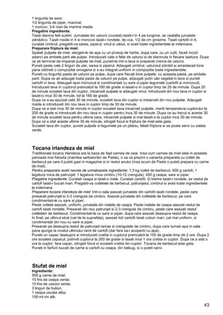 43
1 lingurita de sare;
1/2 lingurita de piper, macinat;
1 morcov; 3-4 rosii de marime medie.
Pregatire ingrediente:
Taiati slanina felii subtiri. Jumatate din usturoi (curatat) taiati-l in 4 pe lungime, iar cealalta jumatate
zdrobiti-o. Taiati rosiile in 4 si morcovii taiati-i rondele, de cca. 1/2 de cm grosime. Taiati cartofii in 4,
curatati cimbrul, pregatiti-va sarea, piperul, vinul si uleiul, si aveti toate ingredientele la indemana.
Preparare friptura de miel:
Spalati pulpele de miel, stergeti-le de apa cu un prosop de hartie, dupa care, cu un cutit, faceti incizii
adanci pe ambele parti ale pulpei. Introduceti cate o felie de usturoi si de slaninuta in fiecare taietura. Dupa
ce ati terminat de impanat pulpele de miel, puneti-le intr-o tava si preparati crema de usturoi.
Puneti peste cele 2 linguri de ulei, sarea si piperul. Adaugati cimbrul, usturoiul zdrobit si amestecati bine
pana obtineti o compozitie omogena si s-au integrat uniform in compozitie toate ingredientele.
Puneti cu lingurita pasta de usturoi pe pulpe, dupa care frecati bine pulpele, cu aceasta pasta, pe ambele
parti. Dupa ce ati adaugat toata pasta de usturoi pe pulpe, adaugati putin ulei vegetal in tava si puneti
cartofii in tava. Adaugati apoi morcovul si condimentati cu sare si piper legumele (cartofii si morcovul).
Introduceti tava in cuptorul preincalzit la 180 de grade si lasati-o in cuptor timp de 20 de minute. Dupa 20
de minute scoateti tava din cuptor, intoarceti pulpele si adaugati vinul. Introduceti din nou tava in cuptor si
lasati-o inca 30 de minute, tot la 180 de grade.
Dupa ce s-au epuizat cele 30 de minute, scoateti tava din cuptor si intoarceti din nou pulpele. Adaugati
rosiile si introduceti din nou tava in cuptor timp de 30 de minute.
Dupa ce a stat inca 30 de minute in cuptor scoateti tava intoarceti pulpele, mariti temperatura cuptorului la
200 de grade si introduceti din nou tava in cuptor pentru inca 30 de minute. Dupa ce au trecut si aceste 30
de minute scoateti tava pentru ultima oara, intoarceti pulpele si mai lasati-o la cuptor inca 30 de minute.
Dupa ce a stat aceste ultime 30 de minute, stingeti focul si friptura de miel este gata.
Scoateti tava din cuptor, puneti pulpele si legumele pe un platou, feliati friptura si se poate servi cu salata
verde.
Tocana irlandeza de miel
Traditionala tocana irlandeza are la baza de fapt carnea de oaie. Insa cum carnea de miel este in aceasta
perioada mai folosita (inaintea sarbatorilor de Paste), o sa va prezint o varianta preparata cu cotlet de
berbecut pe care il puteti gasi in magazine si in restul anului (insa acum de Paste o puteti prepara cu carne
de miel).
Pentru preparare aveti nevoie de urmatoarele ingrediente: 1,3 kg cotlet de berbecut; 900 g cartofi; 1
legatura mica de patrunjel; 1 legatura mica cimbru (10-12 crengute); 450 g ceapa; sare si piper.
Pregatire ingrediente: Curatati ceapa si taiati-o inele. Curatati cartofii. O treime taiati-i rondele, iar restul de
cartofi taiati-i bucati mari. Pregatiti-va cotletele de berbecut, patrunjelul, cimbrul si aveti toate ingredientele
la indemana.
Preparare tocana irlandeza de miel: Intr-o oala asezati jumatate din cartofii taiati rondele, peste care
presarati patrunjel si 2-3 crengute de cimbru. Asezati jumatate din cotletele de berbecut, pe care
condimentati-le cu sare si piper.
Peste cotlete asezati, uniform, jumatate din inelele de ceapa. Peste inelele de ceapa asezati restul de
cartofi taiati rondele. Presarati din nou patrunjel si 2-3 crengute de cimbru, peste care asezati restul
cotletelor de berbecut. Condimentati-le cu sare si piper, dupa care asezati deasupra restul de ceapa.
In final, pe ultimul strat (cel de la suprafata), asezati toti cartofii taiati cuburi mari, cat mai uniform, si
condimentati din nou cu sare si piper.
Presarati pe deasupra restul de patrunjel ramas si crengutele de cimbru, dupa care turnati apa in oala
pana ajunge la nivelul ultimului rand de cartofi (dar fara sa-i acoperiti cu apa).
Puneti un capac deasupra si introduceti cratita in cuptorul preincalzit la 150 de grade timp de 2 ore. Dupa 2
ore scoateti capacul, potriviti cuptorul la 200 de grade si lasati inca 1 ora cratita in cuptor. Dupa ce a stat o
ora la cuptor, fara capac, stingeti focul si scoateti cratita din cuptor. Tocana de berbecut este gata.
Puneti in farfurii bucati de carne si cartofi cu ceapa, din belsug, si o puteti servi.
Stufat de miel
Ingrediente:
500 g carne de miel;
15 fire de ceapa verde;
15 fire de ustutoi verde;
3 linguri de bulion;
1 ceapa uscata alba;
100 ml vin alb;
 