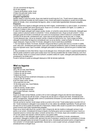 44
1/2 cub concentrat de legume;
50 ml ulei vegetal;
1 lingura de leustean verde, tocat;
2 linguri de patrunjel verde, tocat;
sare si piper dupa gust.
Pregatire ingrediente:
Spalati ceapa si usturoiul verde, dupa care taiati-le bucati lungi de 2 cm. Tocati marunt ceapa uscata.
Spalati si portionati bucatile de miel (coaste si sira), tocati patrunjelul si leusteanul, puneti-va la indemana
pasta de tomate, vinul, concentratul de legume, uleiul, si aveti toate ingredientele necesare pregatite.
Preparare:
Turnati uleiul intr-o tigaie si adaugati carnea de miel in tigaie, condimentati-o cu sare si piper, si rumeniti-o
la foc iute pe ambele parti pana devine aurie. Dupa ce s-a rumenit, scoateti-o din tigaie, cu o paleta, si
puneti-o in cratita in care o sa gatiti stufatul.
In uleiul din tigaie adaugati apoi ceapa uscata, tocata, si rumeniti-o pana devine translucida. Adaugati apoi
ceapa verde si usturoiul verde si rumeniti-le 1 minut, amestecand usor. Dupa ce le-ati rumenit 1 minut,
adaugati pasta de tomate si amestecati usor pana se incorporeaza uniform bulionul in compozitie. Mai
rumeniti 30 de secunde, amestecand usor, dupa care turnati totul peste carnea de miel, in cratita.
Turnati deasupra apa, cat sa se acopere carnea, si lasati sa fiarba la foc mic. Cand incepe sa fiarba,
adaugati concentratul de legume si amestecati usor ca sa se dizolve. Lasati sa fiarba 10 minute, cu un
capac deasupra. Dupa ce a fiert 10 minute, adaugati si vinul si aveti doua posibilitati:
1. Fie mai lasati sa fiarba 10 minute, dizolvati o lingura de faina in putina apa rece si o turnati in cratita,
putin cate putin, amestecand permanent, dupa care introduceti stufatul la cuptor si il lasati sa scada putin,
pana se ingroase sosul. Apoi il scoateti, adaugati patrunjelul si leusteanul, potriviti de gust si stufatul este
gata.
2. Sau procedati ca mine (fara faina): dupa ce ati adaugat vinul, introduceti cratita in cuptorul preincalzit la
200 de grade si lasati la cuptor pana scade sosul mai mult de jumatate fata de nivelul initial (eu l-am tinut
40 de minute). Dupa ce a scazut sosul suficient, scoateti cratita din cuptor, adaugati patrunjelul,leusteanul,
amestecati si se poate servi.
Puneti in farfurie si puteti sa adaugati deasupra si felii de lamaie (optional).
Miel cu legume
Ingrediente:
250 g file de miel, taiat fidelute;
1 lingura de otet de mere;
1 lingura de ulei de susan;
1 lingura de miere;
1/2 de lingurita praf de condiment chinezesc cu cinci arome;
1 lingura ulei de masline;
6 fire de ceapa verde, tocate;
125 gr germeni de soia;
1/2 de ardei gras rosu, tocat fideluta;
1 ardei chilli, tocat;
2 felii de ananas, tocate cuburi;
1 lingura de pasta de tomate;
sare si piper Sichuan, macinat.
Preparare:
Dupa ce ati taiat carnea fidelute, puneti-o intr-un bol si adaugati o lingura de otet de mere deasupra.
Adaugati si o lingura de ulei de susan, o lingura de sos de soia si o lingura de miere. Amestecati bine
pentru omogenizare. Adaugati peste carne si condimentul chinezesc cu cinci arome, amestecati bine si
lasati carnea la marinat 2 ore.
Cat sta carnea la marinat, tocati ceapa verde si puneti-o intr-un bol. Tocati ardeiul gras si puneti-l intr-un
bol. Tocati ananasul si adaugati-l si pe acesta intr-un bol, alaturi de celelalte ingrediente. Puneti germenii
de soia intr-un bol si pasta de tomate intr-o farfurioara. Ardeiul chilli, tocati-l si puneti-l intr-o farfurioara. In
acest moment aveti toate ingredientele pregatite.
Dupa ce au trecut cele doua ore, puneti in wok o lingura de ulei de masline si adaugati carnea in wok
pentru a se rumeni. Amestecati tot timpul si lasati-o sa fiarba pana cand se evapora tot sosul. Cand s-a
evaporat sosul si a ramas doar uleiul, rumeniti carnea bine, 2-3 minute, dupa care scoateti-o si puneti-o
intr-un bol, peste care asezati o farfurie pentru a se pastra calda.
In uleiul ramas in wok adaugati ceapa verde si ardeiul gras si rumeniti-le 2 minute, amestecand
permanent. Adaugati si ardeiul chilli, germenii de soia si ananasul. Lasati-le se se rumeneasca 2 minute,
dupa care adaugati pasta de tomate si bucatile de carne. Amestecati permanent pentru omogenizare si
mai rumeniti 1-2 minute toate ingredientele. Asezonati cu sare si piper sichuan, proaspat macinat,
amestecati bine si stingeti focul.
 