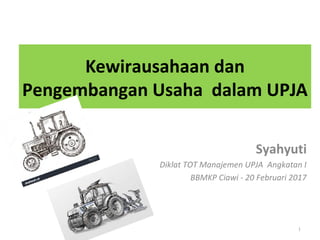 Kewirausahaan dan
Pengembangan Usaha dalam UPJA
Syahyuti
Diklat TOT Manajemen UPJA Angkatan I
BBMKP Ciawi - 20 Februari 2017
1
 