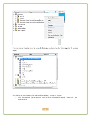 4
Posteriormente visualizaremos las bases de datos que contiene nuestro Sistema gestor de base de
datos:
Para efectos de este tutorial, cree una instancia llamada MyNewDatabase :
1. En la ventana de la IDE de Servicios, haga clic en el nodo Servidor MySQL y seleccione Crear
base de datos.
 