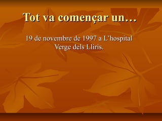 Tot va començar un…
19 de novembre de 1997 a L’hospital
         Verge dels Lliris.
 
