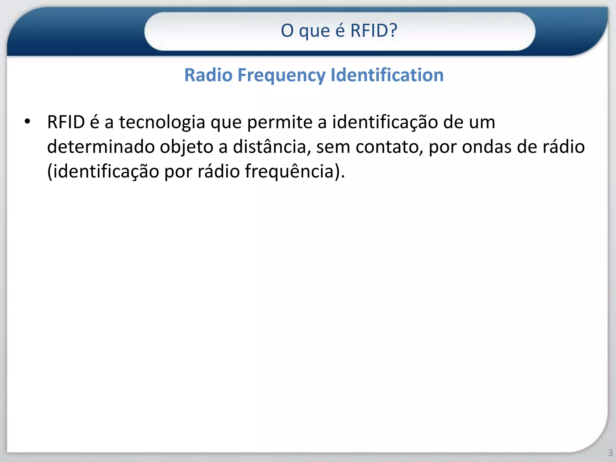 RFID é a tecnologia que permite a identificação de um determinado objeto a distância, sem contato, por ondas de rádio (identificação por rádio frequência).O que é RFID?3Radio Frequency Identification 