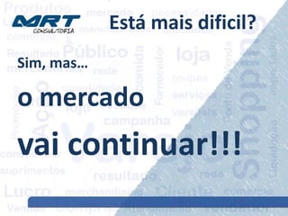 Está mais dificil?
Sim, mas…
o mercado
vai continuar!!!
 