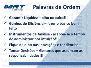Palavras de Ordem
 Garantir Liquidez – olho no caixa!!!
 Ganhos de Eficiência – fazer o básico bem
feito
 Instrumentos de Análise - acabou-se o tempo
de administrar por intuição!!!
 Fique de olho nas inovações e tendências
 Tomar Decisões – Gestores que assumam as
responsabilidades!!!
 