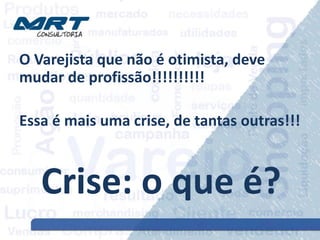 O Varejista que não é otimista, deve
mudar de profissão!!!!!!!!!!
Essa é mais uma crise, de tantas outras!!!
Crise: o que é?
 