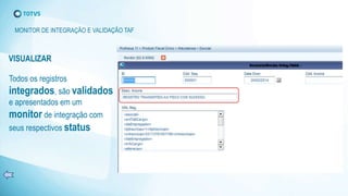 Todos os registros
integrados, são validados
e apresentados em um
monitor de integração com
seus respectivos status
VISUALIZAR
MONITOR DE INTEGRAÇÃO E VALIDAÇÃO TAF
 