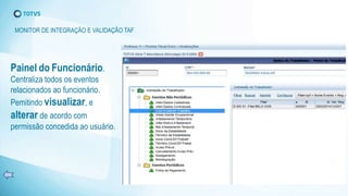 Painel do Funcionário.
Centraliza todos os eventos
relacionados ao funcionário.
Pemitindo visualizar, e
alterar de acordo com
permissão concedida ao usuário.
MONITOR DE INTEGRAÇÃO E VALIDAÇÃO TAF
 