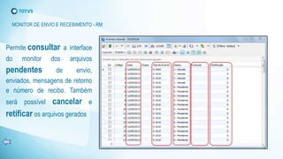 Permite consultar a interface
do monitor dos arquivos
pendentes de envio,
enviados, mensagens de retorno
e número de recibo. Também
será possível cancelar e
retificar os arquivos gerados
MONITOR DE ENVIO E RECEBIMENTO - RM
 