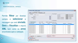 Permite filtrar por diversos
campos e selecionar a
mensagem que será enviada.
Gera e Visualiza o arquivo
XML bem como os erros
encontrados após a validação.
MONITOR ESOCIAL - DATASUL
 