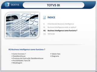 TOTVS BIÍNDICEEntendendo Business IntelligenceBusiness Intelligence onde se aplica?Business Intelligence como funciona ? TOTVS BIIII)Business Intelligence como funciona ?• Como funciona ?• DataWareHouse• Processo de ContruçãoDataWareHouse• Possibilidades Totvs BI• Modelagem• Tabela Fato• Diagrama16
