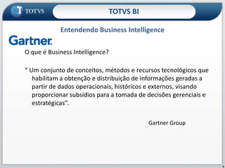 O que é Business Intelligence? “ Um conjunto de conceitos, métodos e recursos tecnológicos que habilitam a obtenção e distribuição de informações geradas a partir de dados operacionais, históricos e externos, visando proporcionar subsídios para a tomada de decisões gerenciais e estratégicas”. GartnerGroupEntendendo Business IntelligenceTOTVS BI8