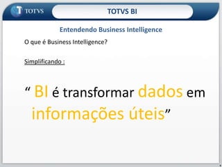 O que é Business Intelligence? Simplificando :“ BI é transformar dados em informações úteis”Entendendo Business IntelligenceTOTVS BI9