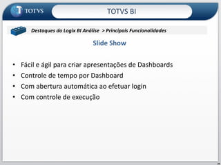 Slide Show Fácil e ágil para criar apresentações de Dashboards Controle de tempo por Dashboard  Com abertura automática ao efetuar login Com controle de execução TOTVS BI Destaques do Logix BI Análise  > Principais Funcionalidades  