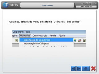 30
                            LicenceServer
                                                              Como fica o RM




Ou ainda, através do menu de sistema “Utilitários | Log de Uso”:
 