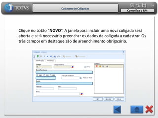 34
                       Cadastro de Coligadas
                                                            Como fica o RM




Clique no botão “NOVO”. A janela para incluir uma nova coligada será
aberta e será necessário preencher os dados da coligada a cadastrar. Os
três campos em destaque são de preenchimento obrigatório.
 