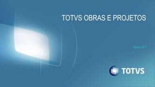 TOTVS OBRAS E PROJETOS
Agosto 2017
 