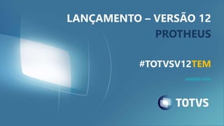 LANÇAMENTO – VERSÃO 12
PROTHEUS
#TOTVSV12TEM
JANEIRO 2016
 