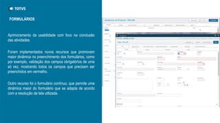 Aprimoramento da usabilidade com foco na conclusão
das atividades.
Foram implementados novos recursos que promovem
maior dinâmica no preenchimento dos formulários, como
por exemplo, validação dos campos obrigatórios de uma
só vez, mostrando todos os campos que precisam ser
preenchidos em vermelho.
Outro recurso foi o formulário contínuo, que permite uma
dinâmica maior do formulário que se adapta de acordo
com a resolução de tela utilizada.
FORMULÁRIOS
 