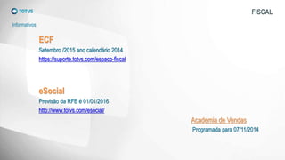 FISCAL
Informativos
ECF
Setembro /2015 ano calendário 2014
https://suporte.totvs.com/espaco-fiscal
eSocial
Previsão da RFB é 01/01/2016
http://www.totvs.com/esocial/
Academia de Vendas
Programada para 07/11/2014
 