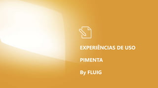 EXPERIÊNCIAS DE USO
PIMENTA
By FLUIG
 